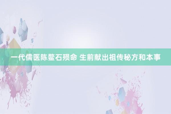 一代儒医陈鳌石殒命 生前献出祖传秘方和本事
