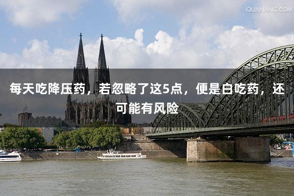 每天吃降压药，若忽略了这5点，便是白吃药，还可能有风险