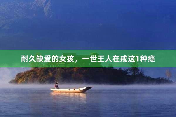 耐久缺爱的女孩，一世王人在戒这1种瘾