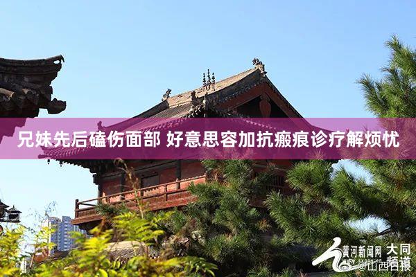 兄妹先后磕伤面部 好意思容加抗瘢痕诊疗解烦忧