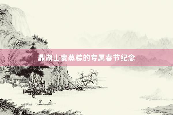鼎湖山裹蒸粽的专属春节纪念