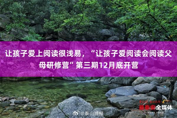 让孩子爱上阅读很浅易，“让孩子爱阅读会阅读父母研修营”第三期12月底开营