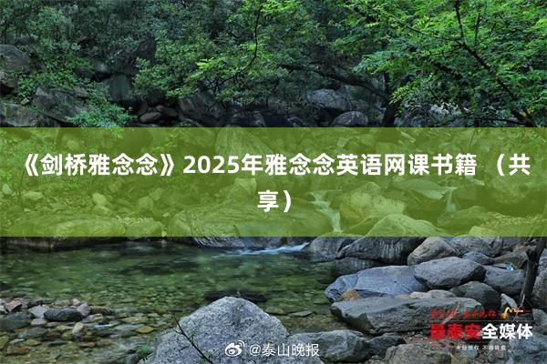 《剑桥雅念念》2025年雅念念英语网课书籍 （共享）