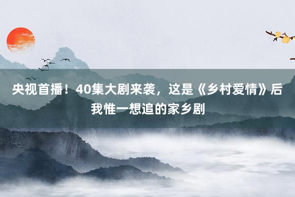 央视首播！40集大剧来袭，这是《乡村爱情》后我惟一想追的家乡剧