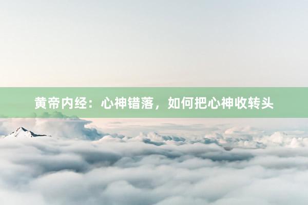 黄帝内经:心神错落,如何把心神收转头