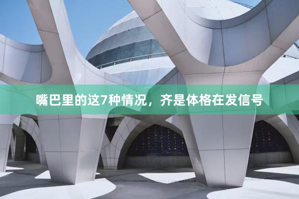 嘴巴里的这7种情况,齐是体格在发信号