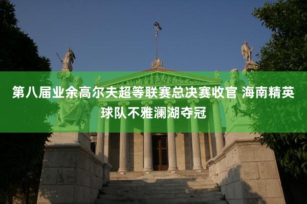 第八届业余高尔夫超等联赛总决赛收官 海南精英球队不雅澜湖夺冠