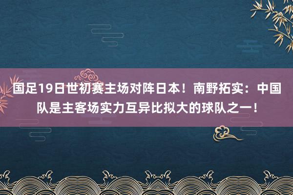 国足19日世初赛主场对阵日本！南野拓实：中国队是主客场实力互异比拟大的球队之一！