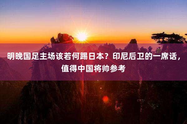 明晚国足主场该若何踢日本？印尼后卫的一席话，值得中国将帅参考
