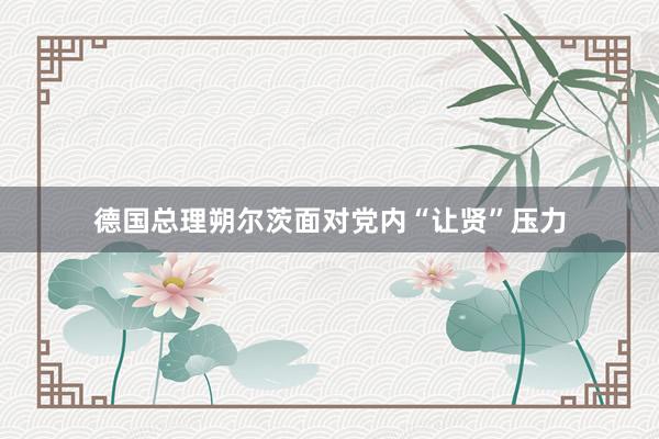 德国总理朔尔茨面对党内“让贤”压力