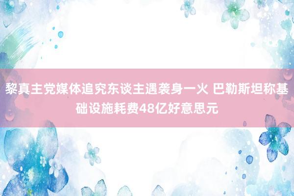 黎真主党媒体追究东谈主遇袭身一火 巴勒斯坦称基础设施耗费48亿好意思元