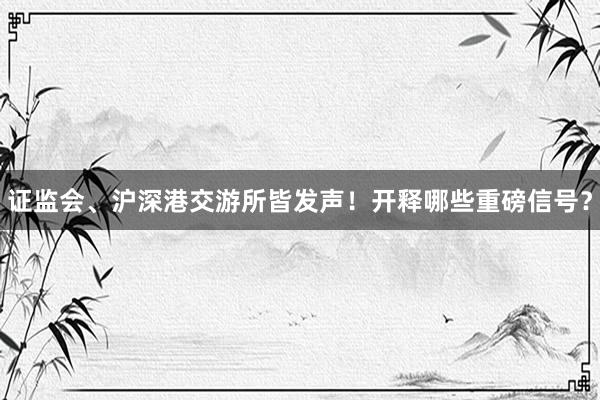 证监会、沪深港交游所皆发声！开释哪些重磅信号？