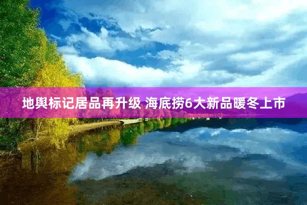 地舆标记居品再升级 海底捞6大新品暖冬上市