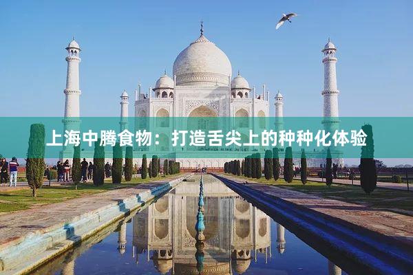 上海中腾食物：打造舌尖上的种种化体验