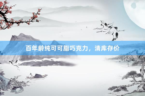 百年龄纯可可脂巧克力，清库存价
