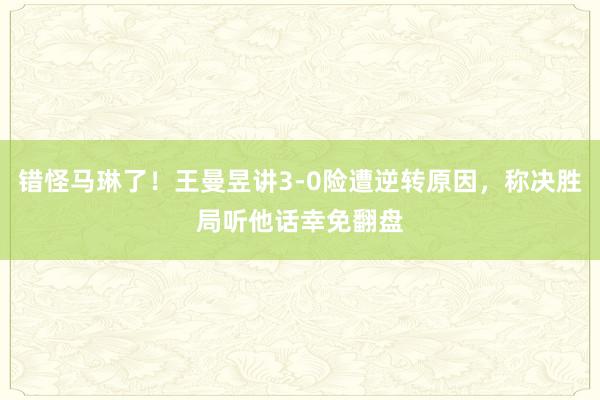 错怪马琳了！王曼昱讲3-0险遭逆转原因，称决胜局听他话幸免翻盘