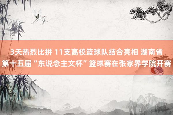 3天热烈比拼 11支高校篮球队结合亮相 湖南省第十五届“东说念主文杯”篮球赛在张家界学院开赛