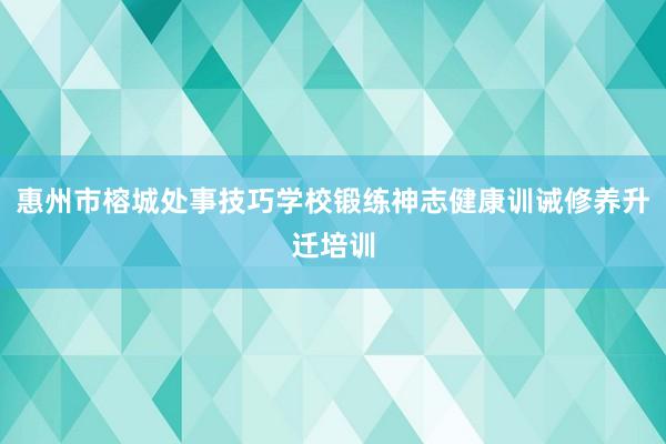 惠州市榕城处事技巧学校锻练神志健康训诫修养升迁培训