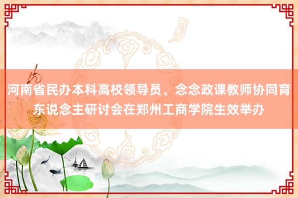 河南省民办本科高校领导员、念念政课教师协同育东说念主研讨会在郑州工商学院生效举办