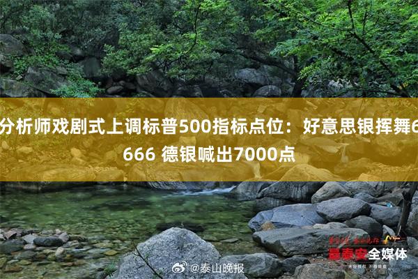 分析师戏剧式上调标普500指标点位：好意思银挥舞6666 德银喊出7000点