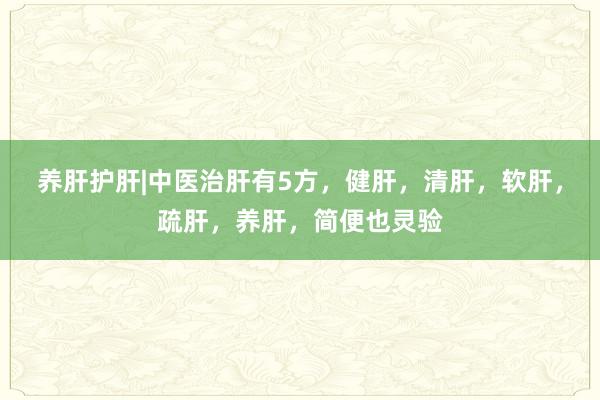 养肝护肝|中医治肝有5方，健肝，清肝，软肝，疏肝，养肝，简便也灵验