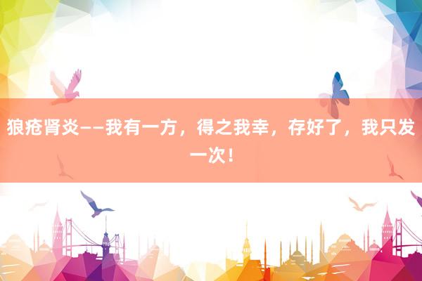 狼疮肾炎——我有一方，得之我幸，存好了，我只发一次！