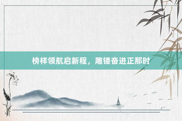 榜样领航启新程，雕镂奋进正那时