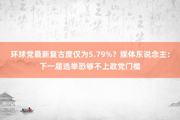 环球党最新复古度仅为5.79%？媒体东说念主：下一届选举恐够不上政党门槛