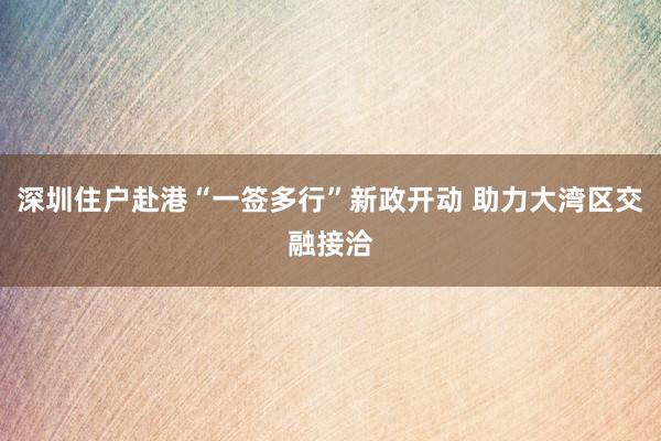 深圳住户赴港“一签多行”新政开动 助力大湾区交融接洽