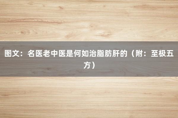 图文：名医老中医是何如治脂肪肝的（附：至极五方）