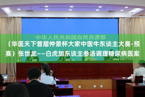 （华医天下首届仲景杯大家中医牛东谈主大赛-预赛）张世龙——白虎加东谈主参汤调理糖尿病医案