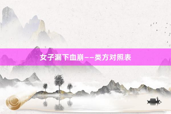 女子漏下血崩——类方对照表