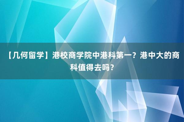 【几何留学】港校商学院中港科第一？港中大的商科值得去吗？