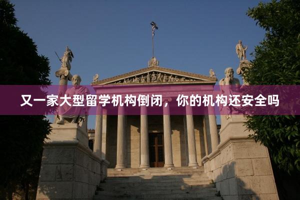 又一家大型留学机构倒闭，你的机构还安全吗