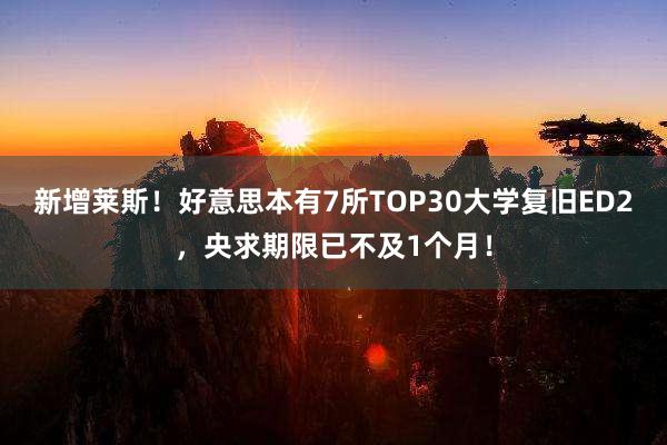 新增莱斯！好意思本有7所TOP30大学复旧ED2，央求期限已不及1个月！