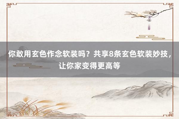 你敢用玄色作念软装吗？共享8条玄色软装妙技，让你家变得更高等