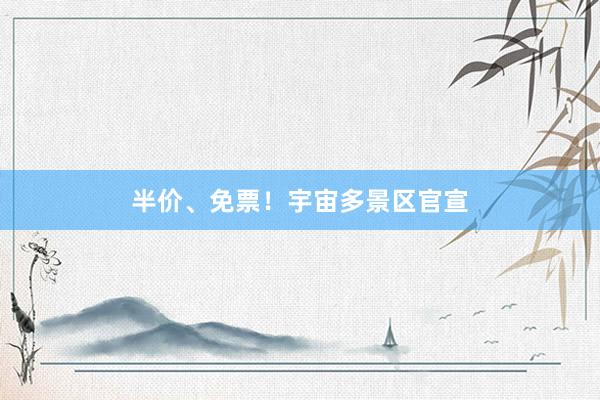 半价、免票！宇宙多景区官宣