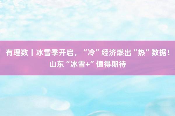 有理数丨冰雪季开启，“冷”经济燃出“热”数据！山东“冰雪+”值得期待