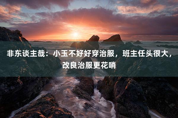 非东谈主哉：小玉不好好穿治服，班主任头很大，改良治服更花哨
