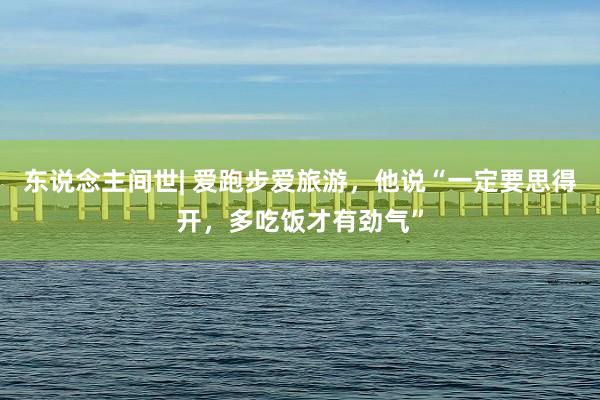 东说念主间世| 爱跑步爱旅游，他说“一定要思得开，多吃饭才有劲气”