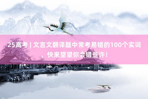 25高考 | 文言文翻译题中常考易错的100个实词，快来望望你会错些许！