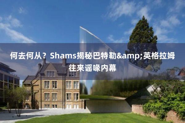 何去何从？Shams揭秘巴特勒&英格拉姆往来谣喙内幕