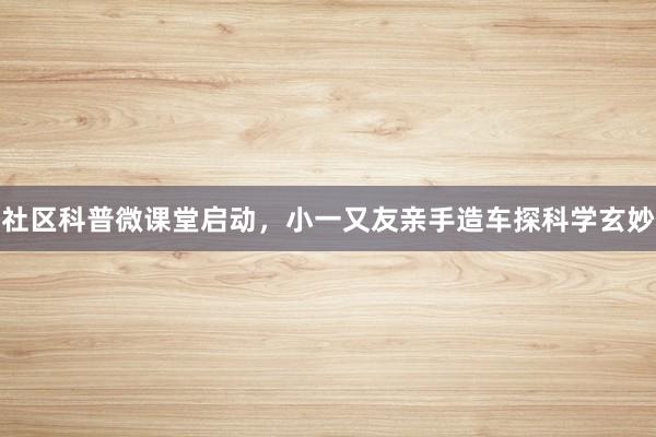 社区科普微课堂启动，小一又友亲手造车探科学玄妙