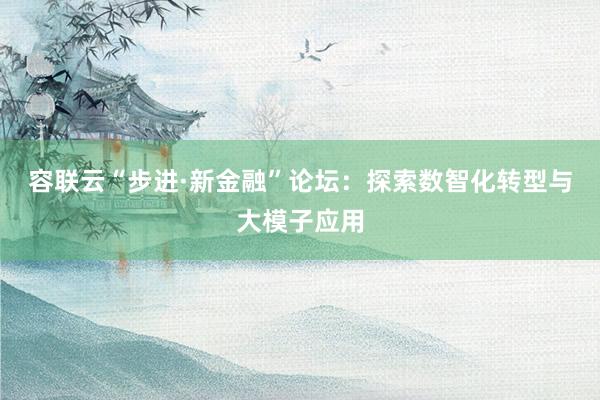容联云“步进·新金融”论坛：探索数智化转型与大模子应用