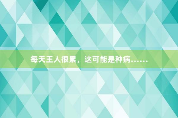 每天王人很累，这可能是种病……
