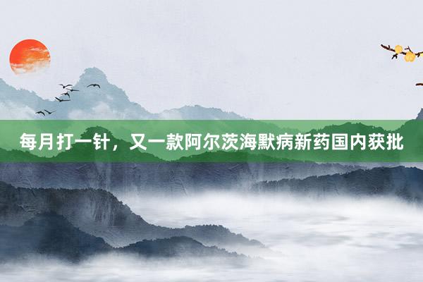 每月打一针，又一款阿尔茨海默病新药国内获批