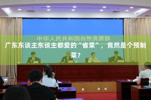广东东谈主东谈主都爱的“省菜”，竟然是个预制菜？