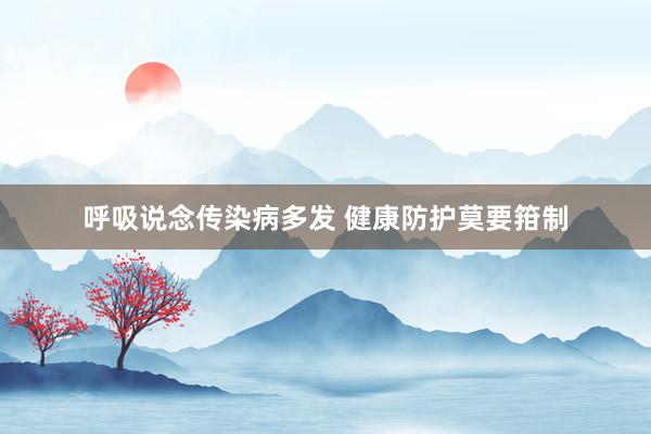 呼吸说念传染病多发 健康防护莫要箝制
