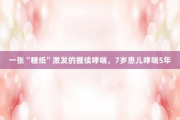 一张“糖纸”激发的握续哮喘，7岁患儿哮喘5年