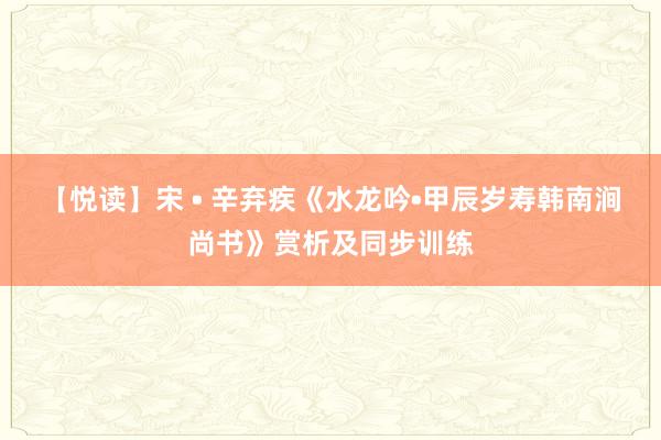 【悦读】宋 • 辛弃疾《水龙吟•甲辰岁寿韩南涧尚书》赏析及同步训练